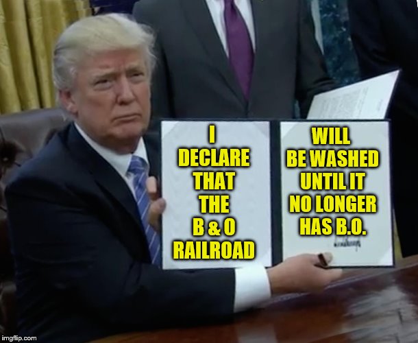Trump Bill Signing Meme | I DECLARE THAT THE B & O RAILROAD WILL BE WASHED UNTIL IT NO LONGER HAS B.O. | image tagged in memes,trump bill signing | made w/ Imgflip meme maker
