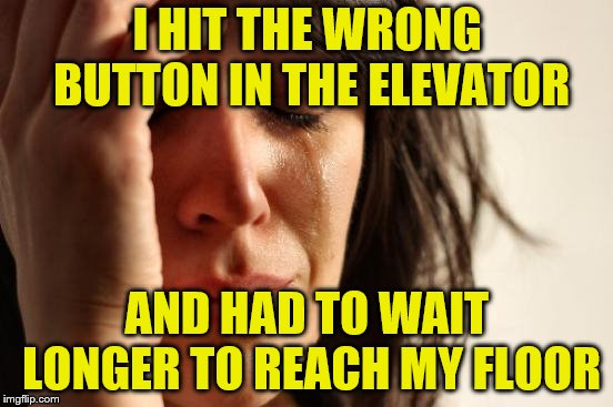 Btw, repeatedly jamming the correct button, in hopes of it canceling the wrong button doesn't work | I HIT THE WRONG BUTTON IN THE ELEVATOR; AND HAD TO WAIT LONGER TO REACH MY FLOOR | image tagged in memes,first world problems,elevator,wrong button | made w/ Imgflip meme maker