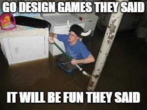 it will be fun they said | GO DESIGN GAMES THEY SAID; IT WILL BE FUN THEY SAID | image tagged in it will be fun they said | made w/ Imgflip meme maker