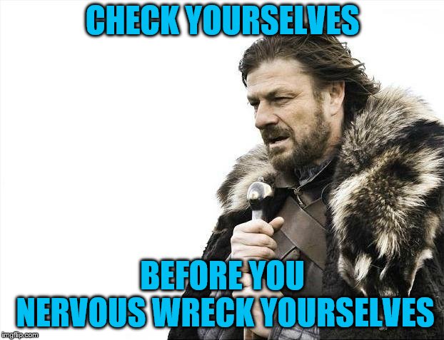 Brace Yourselves X is Coming Meme | CHECK YOURSELVES BEFORE YOU NERVOUS WRECK YOURSELVES | image tagged in memes,brace yourselves x is coming | made w/ Imgflip meme maker