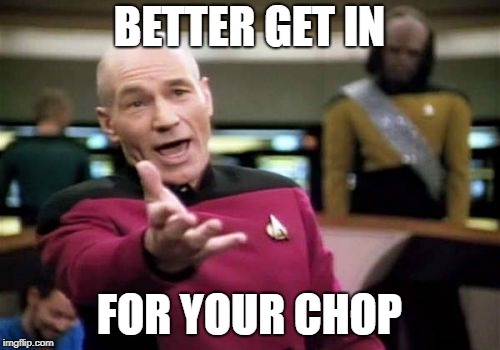 Picard Wtf Meme | BETTER GET IN FOR YOUR CHOP | image tagged in memes,picard wtf | made w/ Imgflip meme maker