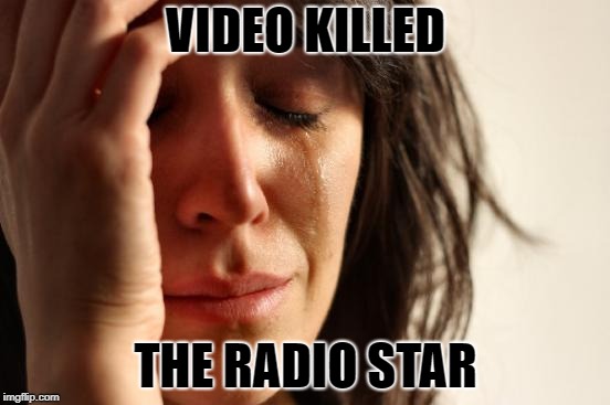 First World Problems Meme | VIDEO KILLED; THE RADIO STAR | image tagged in memes,first world problems | made w/ Imgflip meme maker