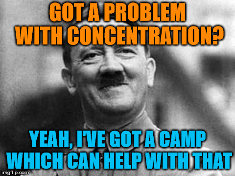adolf hitler | GOT A PROBLEM WITH CONCENTRATION? YEAH, I'VE GOT A CAMP WHICH CAN HELP WITH THAT | image tagged in adolf hitler | made w/ Imgflip meme maker