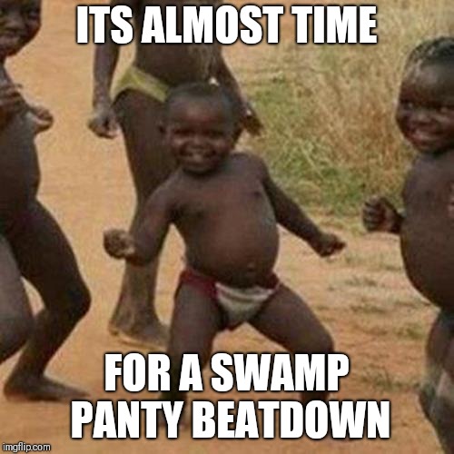 Third World Success Kid | ITS ALMOST TIME; FOR A SWAMP PANTY BEATDOWN | image tagged in memes,third world success kid | made w/ Imgflip meme maker