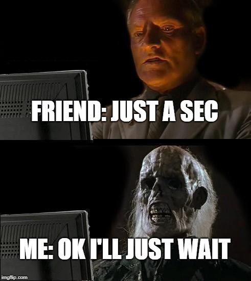 I'll Just Wait Here Meme | FRIEND: JUST A SEC; ME: OK I'LL JUST WAIT | image tagged in memes,ill just wait here | made w/ Imgflip meme maker