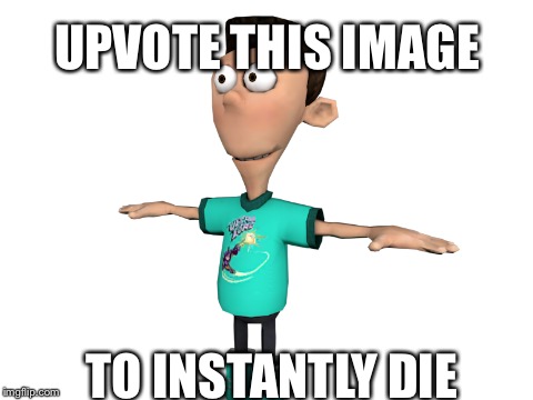Upvote instantly | UPVOTE THIS IMAGE; TO INSTANTLY DIE | image tagged in meme,jimmy neutron,sheen | made w/ Imgflip meme maker