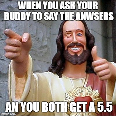 Buddy Christ | WHEN YOU ASK YOUR BUDDY TO SAY THE ANWSERS; AN YOU BOTH GET A 5.5 | image tagged in memes,buddy christ | made w/ Imgflip meme maker