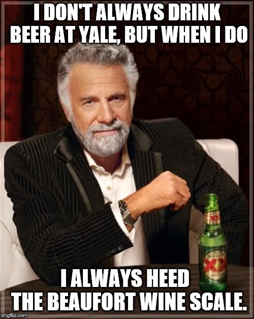 The Most Interesting Man In The World Meme | I DON'T ALWAYS DRINK BEER AT YALE, BUT WHEN I DO I ALWAYS HEED  THE BEAUFORT WINE SCALE. | image tagged in memes,the most interesting man in the world | made w/ Imgflip meme maker