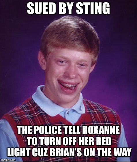 Bad Luck Brian Meme | SUED BY STING THE POLICE TELL ROXANNE TO TURN OFF HER RED LIGHT CUZ BRIAN’S ON THE WAY | image tagged in memes,bad luck brian | made w/ Imgflip meme maker