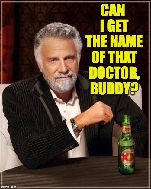 The Most Interesting Man In The World Meme | CAN I GET THE NAME OF THAT DOCTOR, BUDDY? | image tagged in memes,the most interesting man in the world | made w/ Imgflip meme maker