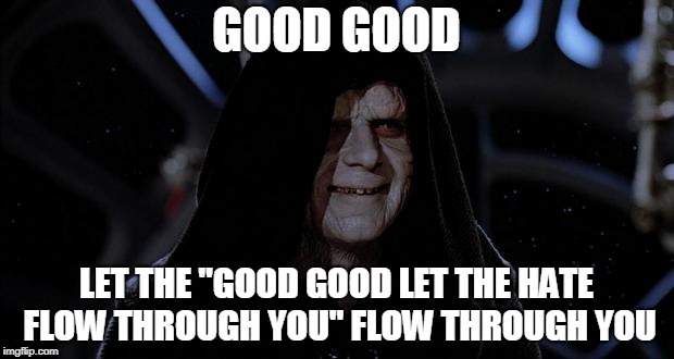 Let the hate flow through you | GOOD GOOD; LET THE "GOOD GOOD LET THE HATE FLOW THROUGH YOU" FLOW THROUGH YOU | image tagged in let the hate flow through you | made w/ Imgflip meme maker