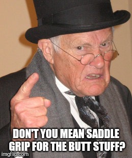 Back In My Day Meme | DON'T YOU MEAN SADDLE GRIP FOR THE BUTT STUFF? | image tagged in memes,back in my day | made w/ Imgflip meme maker