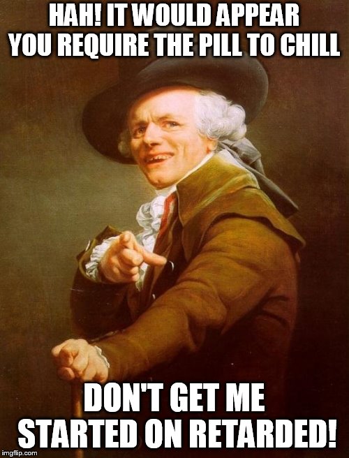 Joseph Ducreux Meme | HAH! IT WOULD APPEAR YOU REQUIRE THE PILL TO CHILL DON'T GET ME STARTED ON RETARDED! | image tagged in memes,joseph ducreux | made w/ Imgflip meme maker