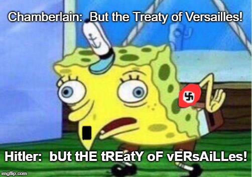 Mocking Spongebob Meme | Chamberlain:  But the Treaty of Versailles! Hitler:  bUt tHE tREatY oF vERsAiLLes! | image tagged in memes,mocking spongebob | made w/ Imgflip meme maker
