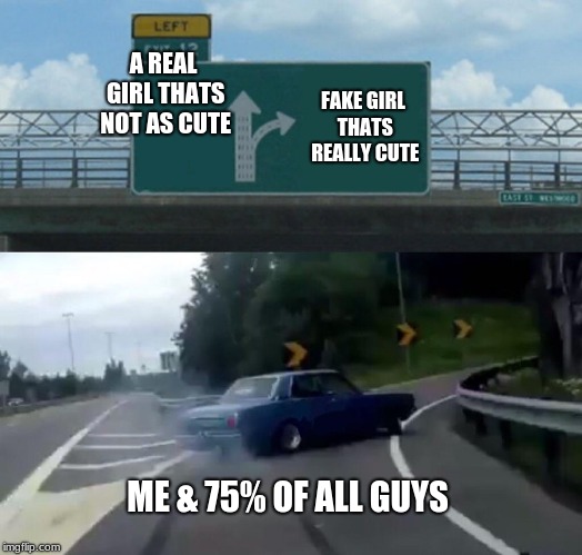 Left Exit 12 Off Ramp | A REAL GIRL THATS NOT AS CUTE; FAKE GIRL THATS REALLY CUTE; ME & 75% OF ALL GUYS | image tagged in memes,left exit 12 off ramp | made w/ Imgflip meme maker