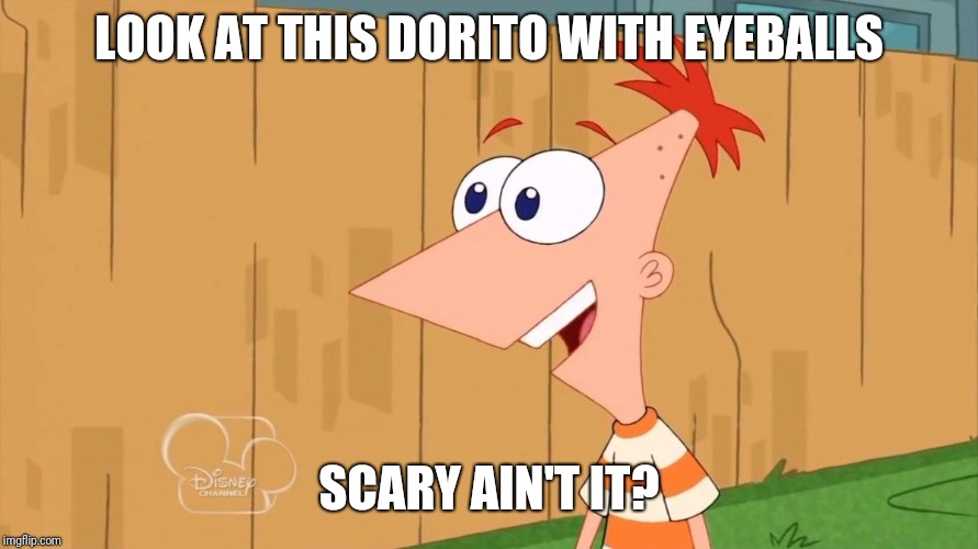 Phineas Yes I am | LOOK AT THIS DORITO WITH EYEBALLS; SCARY AIN'T IT? | image tagged in phineas yes i am,memes | made w/ Imgflip meme maker