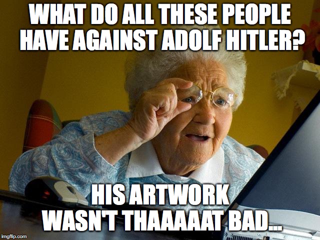 Grandma Finds The Internet Meme | WHAT DO ALL THESE PEOPLE HAVE AGAINST ADOLF HITLER? HIS ARTWORK WASN'T THAAAAAT BAD... | image tagged in memes,grandma finds the internet | made w/ Imgflip meme maker