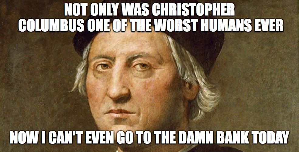 Happy Columbus Day | NOT ONLY WAS CHRISTOPHER COLUMBUS ONE OF THE WORST HUMANS EVER; NOW I CAN'T EVEN GO TO THE DAMN BANK TODAY | image tagged in christopher columbus,genocide,bank | made w/ Imgflip meme maker