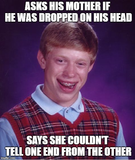 Bad Luck Brian Meme | ASKS HIS MOTHER IF HE WAS DROPPED ON HIS HEAD SAYS SHE COULDN'T TELL ONE END FROM THE OTHER | image tagged in memes,bad luck brian | made w/ Imgflip meme maker