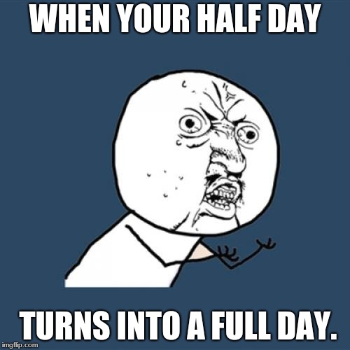 Y U No Meme | WHEN YOUR HALF DAY; TURNS INTO A FULL DAY. | image tagged in memes,y u no | made w/ Imgflip meme maker