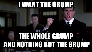 A Few Good Men | I WANT THE GRUMP THE WHOLE GRUMP AND NOTHING BUT THE GRUMP | image tagged in a few good men | made w/ Imgflip meme maker