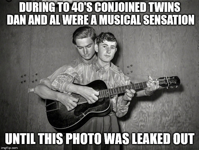 Of course this is not true but the photo made me think of this meme | DURING TO 40'S CONJOINED TWINS DAN AND AL WERE A MUSICAL SENSATION; UNTIL THIS PHOTO WAS LEAKED OUT | image tagged in memes,brothers,singing,funny meme,music | made w/ Imgflip meme maker