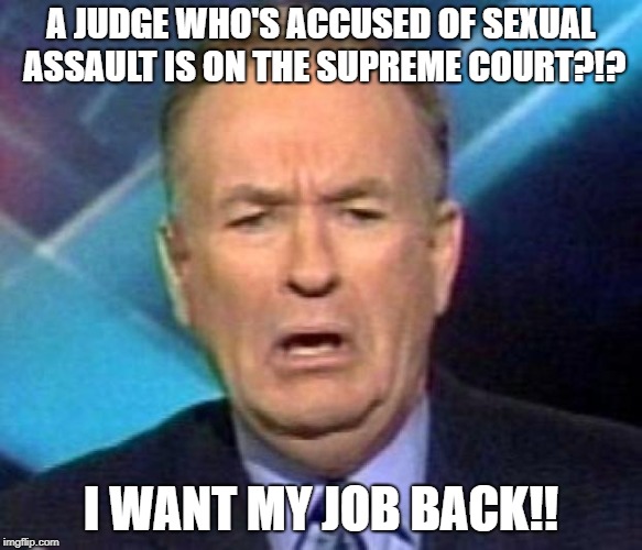 Sad Bill O'reilly | A JUDGE WHO'S ACCUSED OF SEXUAL ASSAULT IS ON THE SUPREME COURT?!? I WANT MY JOB BACK!! | image tagged in sad bill o'reilly | made w/ Imgflip meme maker