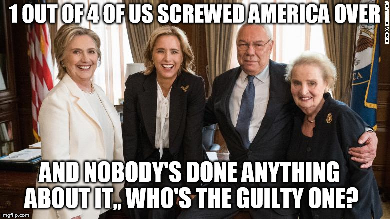 1 OUT OF 4 OF US SCREWED AMERICA OVER; AND NOBODY'S DONE ANYTHING ABOUT IT,, WHO'S THE GUILTY ONE? | image tagged in clinton | made w/ Imgflip meme maker