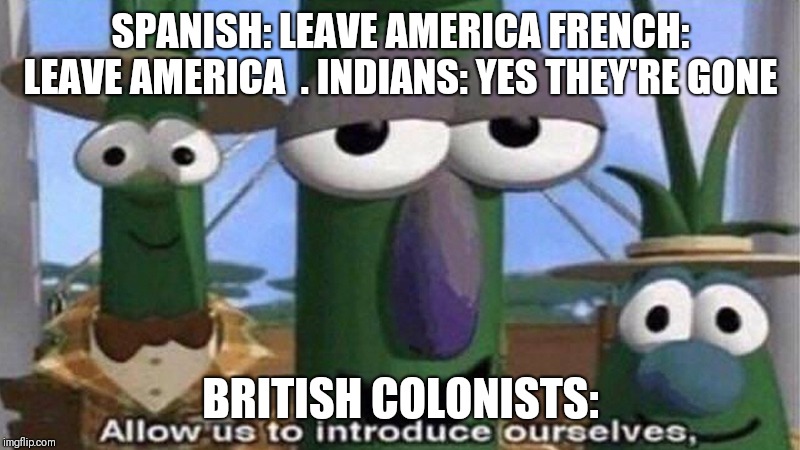 Allow us to introduce ourselves | SPANISH: LEAVE AMERICA
FRENCH: LEAVE AMERICA

. INDIANS: YES THEY'RE GONE; BRITISH COLONISTS: | image tagged in allow us to introduce ourselves | made w/ Imgflip meme maker