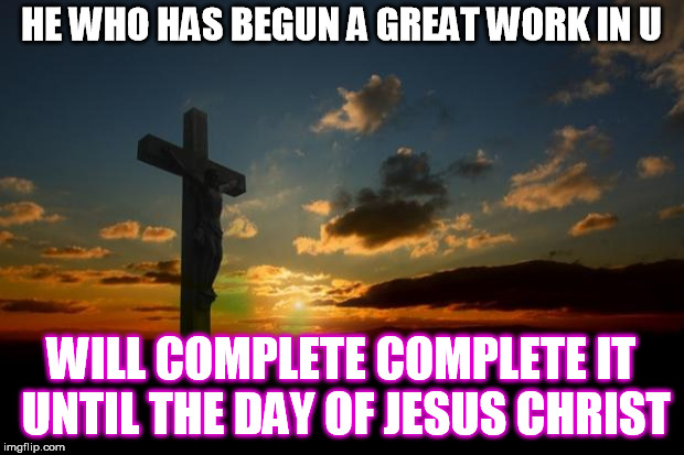 religion1 | HE WHO HAS BEGUN A GREAT WORK IN U; WILL COMPLETE COMPLETE IT UNTIL THE DAY OF JESUS CHRIST | image tagged in religion1 | made w/ Imgflip meme maker