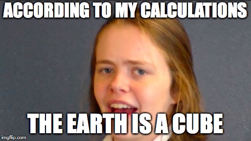 ACCORDING TO MY CALCULATIONS; THE EARTH IS A CUBE | image tagged in according to my calculations | made w/ Imgflip meme maker
