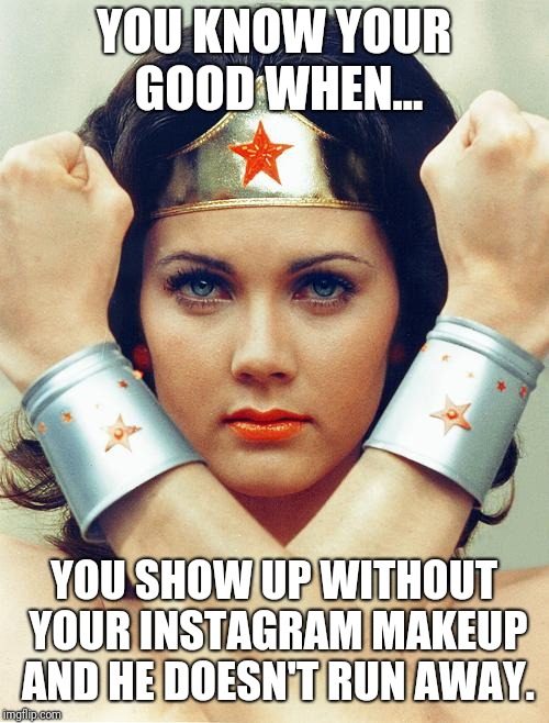The wonder of Filters | YOU KNOW YOUR GOOD WHEN... YOU SHOW UP WITHOUT YOUR INSTAGRAM MAKEUP AND HE DOESN'T RUN AWAY. | image tagged in wonder woman | made w/ Imgflip meme maker