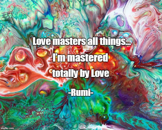Love masters all things…; I’m mastered; totally by Love; -Rumi- | image tagged in rumi love masters all things | made w/ Imgflip meme maker