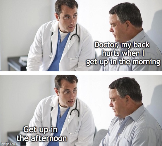 Doctor and Patient | Doctor, my back hurts when I get up in the morning; Get up in the afternoon | image tagged in doctor and patient,advice | made w/ Imgflip meme maker