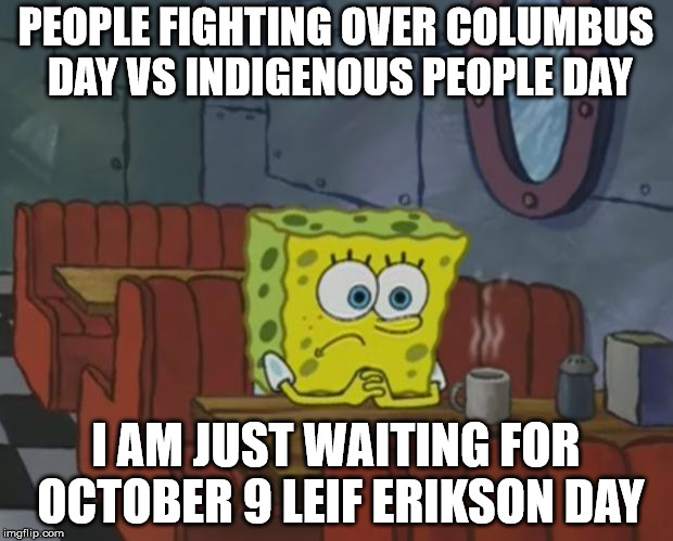 Spongebob Waiting | PEOPLE FIGHTING OVER COLUMBUS DAY VS INDIGENOUS PEOPLE DAY; I AM JUST WAITING FOR OCTOBER 9 LEIF ERIKSON DAY | image tagged in spongebob waiting | made w/ Imgflip meme maker