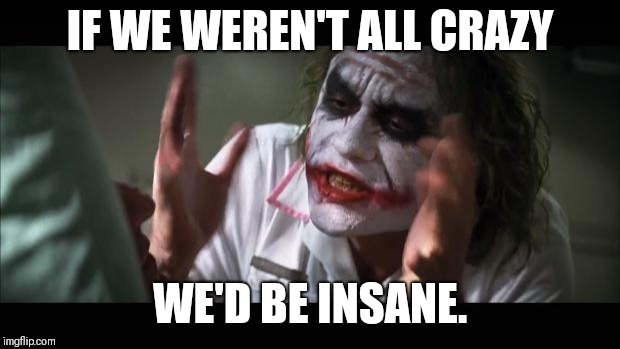 And everybody loses their minds | IF WE WEREN'T ALL CRAZY; WE'D BE INSANE. | image tagged in memes,and everybody loses their minds | made w/ Imgflip meme maker