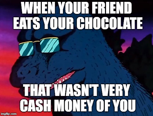 Cash Money Godzilla | WHEN YOUR FRIEND EATS YOUR CHOCOLATE; THAT WASN'T VERY CASH MONEY OF YOU | image tagged in cash money godzilla | made w/ Imgflip meme maker