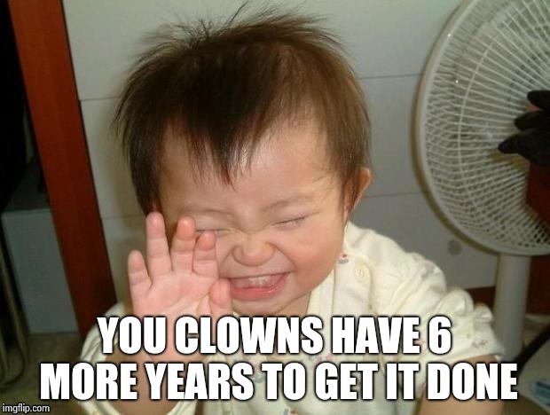 Happy Baby | YOU CLOWNS HAVE 6 MORE YEARS TO GET IT DONE | image tagged in happy baby | made w/ Imgflip meme maker