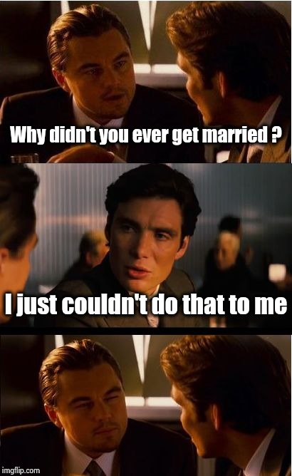 I just like me too much | Why didn't you ever get married ? I just couldn't do that to me | image tagged in memes,inception,married with children,misery,if i had one,ain't nobody got time for that | made w/ Imgflip meme maker