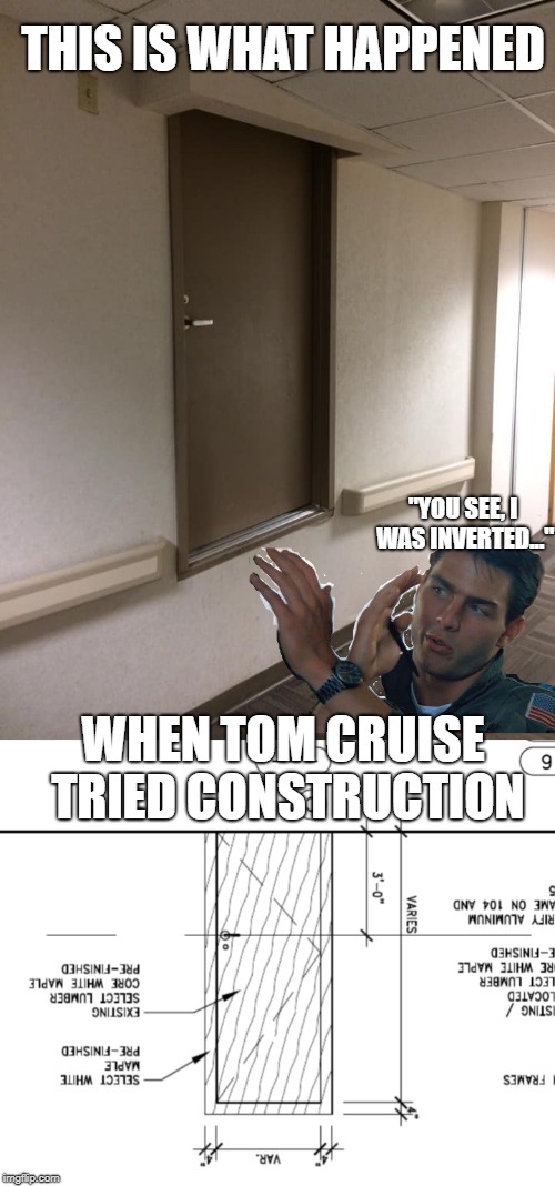 Bad Construction Week - Fighter pilots make terrible contractors... | THIS IS WHAT HAPPENED; "YOU SEE, I WAS INVERTED..."; WHEN TOM CRUISE TRIED CONSTRUCTION | image tagged in tom cruise,bad construction week,door,inverted,funny memes,top gun | made w/ Imgflip meme maker