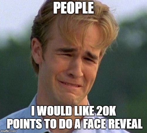 1990s First World Problems Meme | PEOPLE; I WOULD LIKE 20K POINTS TO DO A FACE REVEAL | image tagged in memes,1990s first world problems | made w/ Imgflip meme maker