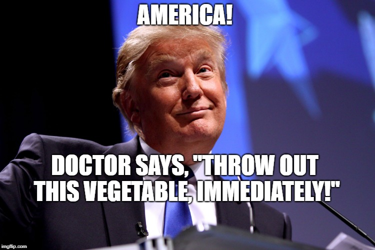 Donald Trump No2 |  AMERICA! DOCTOR SAYS, "THROW OUT THIS VEGETABLE, IMMEDIATELY!" | image tagged in donald trump no2 | made w/ Imgflip meme maker