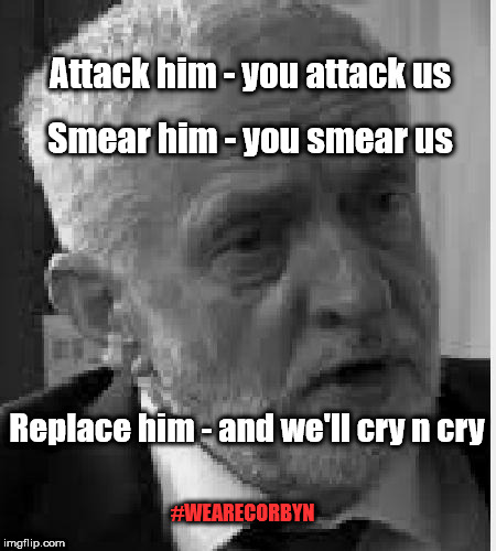 #CultofCorbyn | Attack him - you attack us; Smear him - you smear us; Replace him - and we'll cry n cry; #WEARECORBYN | image tagged in jc9 wearecorbyn vivapalestine fosonisrael,jc4pm,weaintcorbyn,labourisdead,communist socialist,momentum students | made w/ Imgflip meme maker