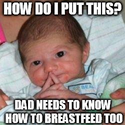 How do I put this baby | HOW DO I PUT THIS? DAD NEEDS TO KNOW HOW TO BREASTFEED TOO | image tagged in how do i put this baby | made w/ Imgflip meme maker