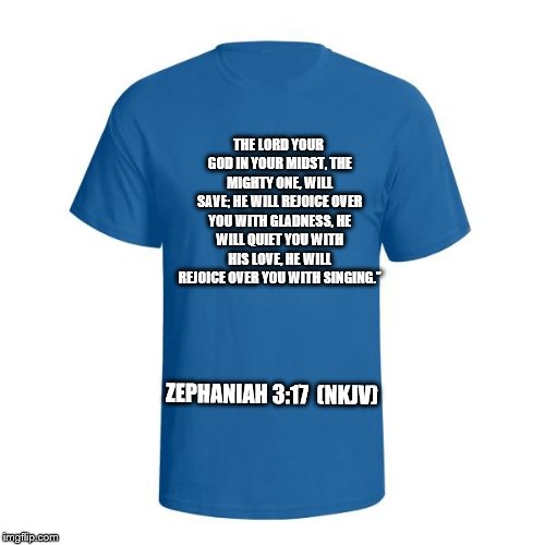 Christian T-Shirt | THE LORD YOUR GOD IN YOUR MIDST,
THE MIGHTY ONE, WILL SAVE;
HE WILL REJOICE OVER YOU WITH GLADNESS,
HE WILL QUIET YOU WITH HIS LOVE,
HE WILL REJOICE OVER YOU WITH SINGING.”; ZEPHANIAH 3:17  (NKJV) | image tagged in christian t-shirt | made w/ Imgflip meme maker