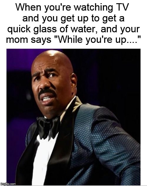 While you're up.... | When you're watching TV and you get up to get a quick glass of water, and your mom says "While you're up...." | image tagged in funny memes,mom,steve harvey,lazy,funny meme | made w/ Imgflip meme maker