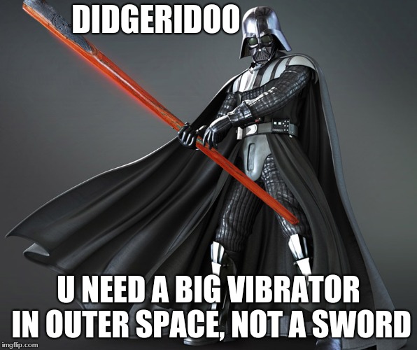 What U need in outer space | DIDGERIDOO; U NEED A BIG VIBRATOR IN OUTER SPACE, NOT A SWORD | image tagged in didgeridoo,vibrator | made w/ Imgflip meme maker