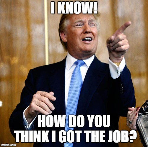 Donal Trump Birthday | I KNOW! HOW DO YOU THINK I GOT THE JOB? | image tagged in donal trump birthday | made w/ Imgflip meme maker