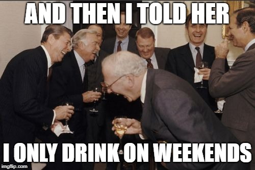 Laughing Men In Suits Meme | AND THEN I TOLD HER I ONLY DRINK ON WEEKENDS | image tagged in memes,laughing men in suits | made w/ Imgflip meme maker