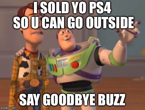 X, X Everywhere | I SOLD YO PS4 SO U CAN GO OUTSIDE; SAY GOODBYE BUZZ | image tagged in x x everywhere | made w/ Imgflip meme maker
